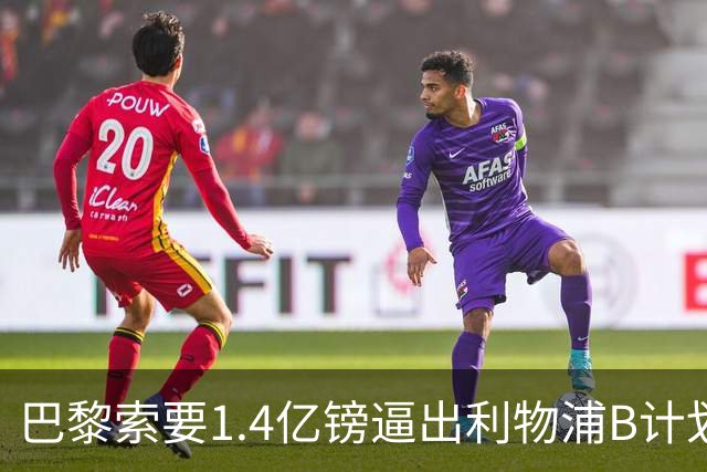 巴黎索要1.4亿镑逼出利物浦B计划，巴西新锐成备选